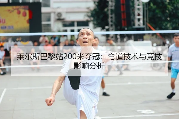 莱尔斯巴黎站200米夺冠：弯道技术与竞技影响分析