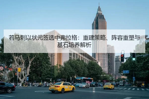 若马刺以状元签选中弗拉格：重建策略、阵容重塑与基石培养解析