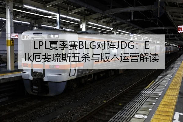 LPL夏季赛BLG对阵JDG：Elk厄斐琉斯五杀与版本运营解读