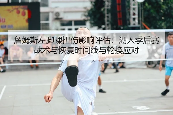 詹姆斯左脚踝扭伤影响评估：湖人季后赛战术与恢复时间线与轮换应对