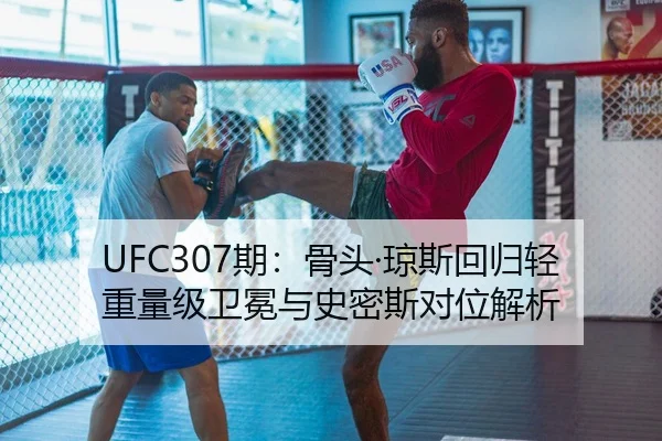 UFC307期：骨头·琼斯回归轻重量级卫冕与史密斯对位解析