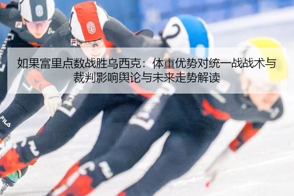 如果富里点数战胜乌西克：体重优势对统一战战术与裁判影响舆论与未来走势解读