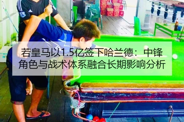 若皇马以1.5亿签下哈兰德：中锋角色与战术体系融合长期影响分析