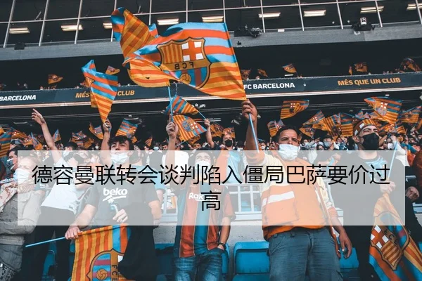 德容曼联转会谈判陷入僵局巴萨要价过高