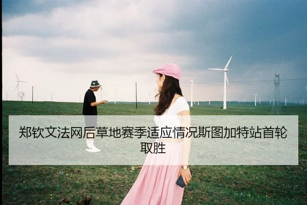 郑钦文法网后草地赛季适应情况斯图加特站首轮取胜