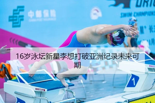 16岁泳坛新星李想打破亚洲纪录未来可期