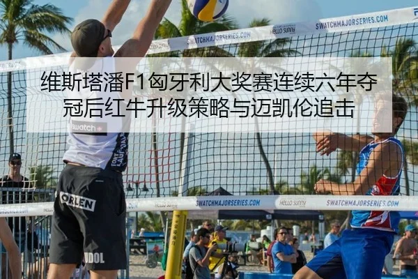 维斯塔潘F1匈牙利大奖赛连续六年夺冠后红牛升级策略与迈凯伦追击