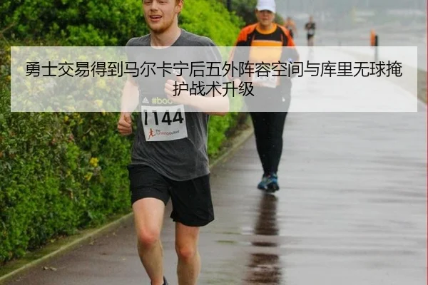 勇士交易得到马尔卡宁后五外阵容空间与库里无球掩护战术升级