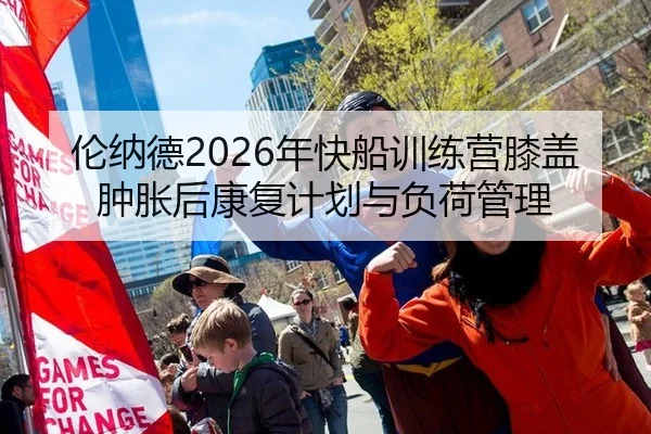 伦纳德2026年快船训练营膝盖肿胀后康复计划与负荷管理