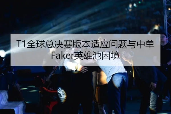 T1全球总决赛版本适应问题与中单Faker英雄池困境