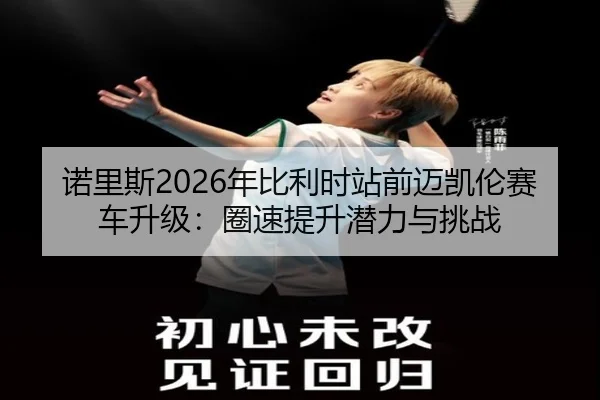 nuo-li-si-nian-bi-li-shi-zhan-qian-mai-kai-lun-sai-che-sheng-ji-quan-su-ti-sheng-qian-li-yu-tiao-zhan-2-806.jpg
