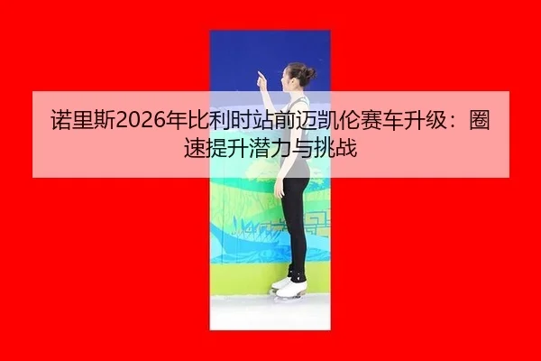 诺里斯2026年比利时站前迈凯伦赛车升级：圈速提升潜力与挑战